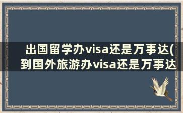 出国留学办visa还是万事达(到国外旅游办visa还是万事达)