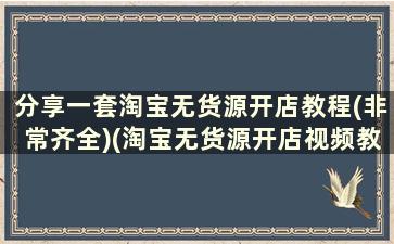 分享一套淘宝无货源开店教程(非常齐全)(淘宝无货源开店视频教程)