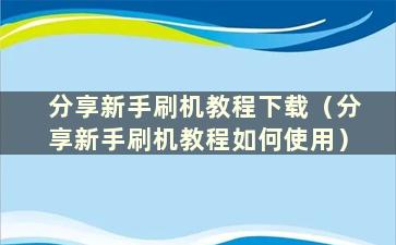 分享新手刷机教程下载（分享新手刷机教程如何使用）