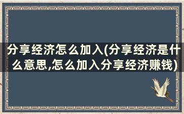 分享经济怎么加入(分享经济是什么意思,怎么加入分享经济赚钱)