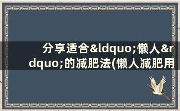 分享适合“懒人”的减肥法(懒人减肥用什么方法比较容易)