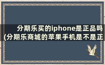 分期乐买的iphone是正品吗(分期乐商城的苹果手机是不是正货)