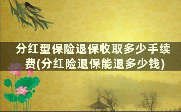 分红型保险退保收取多少手续费(分红险退保能退多少钱)