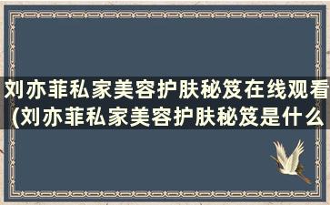 刘亦菲私家美容护肤秘笈在线观看(刘亦菲私家美容护肤秘笈是什么)