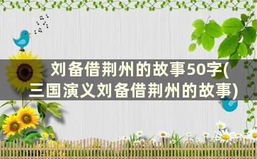 刘备借荆州的故事50字(三国演义刘备借荆州的故事)