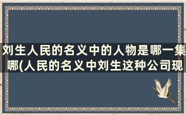 刘生人民的名义中的人物是哪一集哪(人民的名义中刘生这种公司现实存在吗)