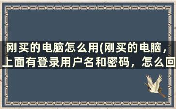 刚买的电脑怎么用(刚买的电脑，上面有登录用户名和密码，怎么回事)