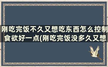 刚吃完饭不久又想吃东西怎么控制食欲好一点(刚吃完饭没多久又想吃东西)