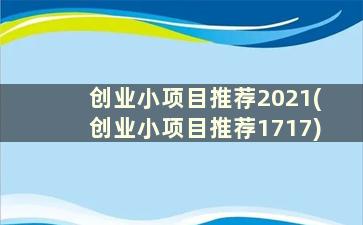 创业小项目推荐2021(创业小项目推荐1717)