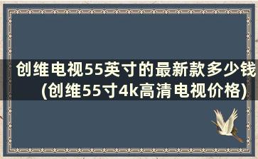 创维电视55英寸的最新款多少钱(创维55寸4k高清电视价格)