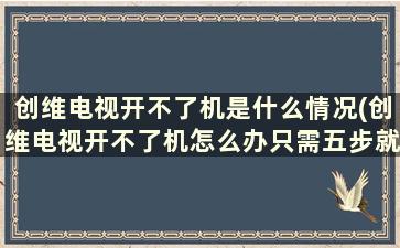 创维电视开不了机是什么情况(创维电视开不了机怎么办只需五步就能解决问题)