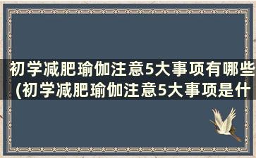 初学减肥瑜伽注意5大事项有哪些(初学减肥瑜伽注意5大事项是什么)