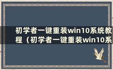 初学者一键重装win10系统教程（初学者一键重装win10系统教程）