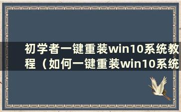 初学者一键重装win10系统教程（如何一键重装win10系统）