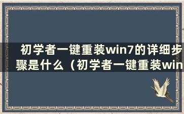 初学者一键重装win7的详细步骤是什么（初学者一键重装win7系统教程）