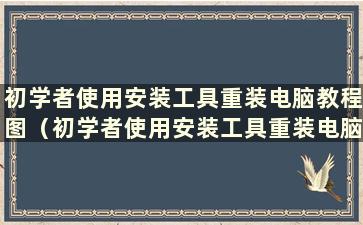 初学者使用安装工具重装电脑教程图（初学者使用安装工具重装电脑教程是什么）