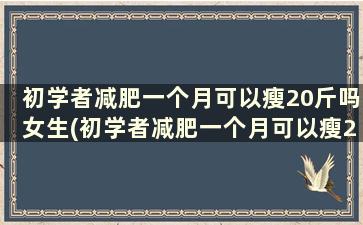 初学者减肥一个月可以瘦20斤吗女生(初学者减肥一个月可以瘦20斤吗)