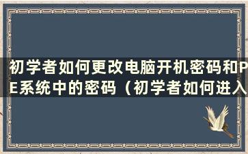 初学者如何更改电脑开机密码和PE系统中的密码（初学者如何进入PE系统）