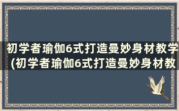 初学者瑜伽6式打造曼妙身材教学(初学者瑜伽6式打造曼妙身材教学)