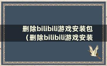 删除bilibili游戏安装包（删除bilibili游戏安装包）