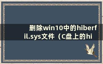 删除win10中的hiberfil.sys文件（C盘上的hiberfil.sys可以删除吗）