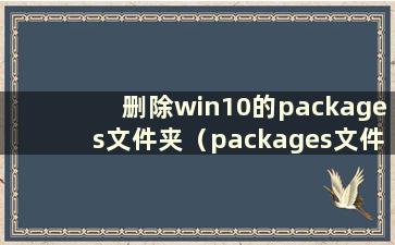 删除win10的packages文件夹（packages文件夹可以删除吗）