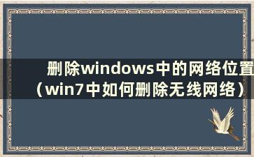 删除windows中的网络位置（win7中如何删除无线网络）