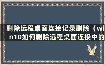 删除远程桌面连接记录删除（win10如何删除远程桌面连接中的IP地址）