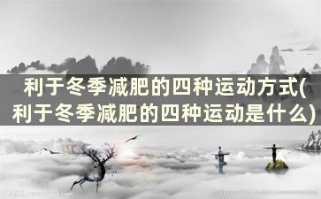 利于冬季减肥的四种运动方式(利于冬季减肥的四种运动是什么)