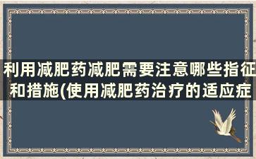 利用减肥药减肥需要注意哪些指征和措施(使用减肥药治疗的适应症)