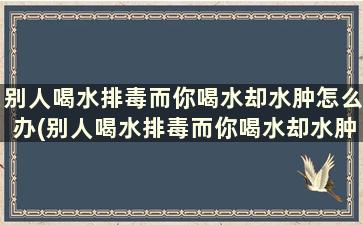 别人喝水排毒而你喝水却水肿怎么办(别人喝水排毒而你喝水却水肿了)