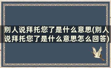 别人说拜托您了是什么意思(别人说拜托您了是什么意思怎么回答)