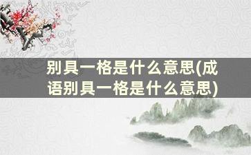 别具一格是什么意思(成语别具一格是什么意思)