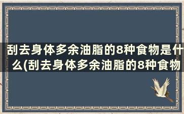 刮去身体多余油脂的8种食物是什么(刮去身体多余油脂的8种食物)