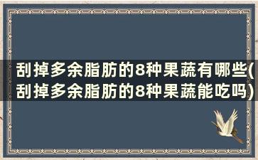 刮掉多余脂肪的8种果蔬有哪些(刮掉多余脂肪的8种果蔬能吃吗)