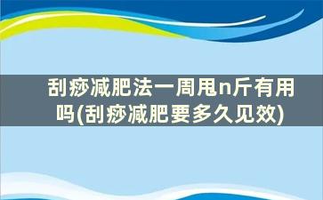 刮痧减肥法一周甩n斤有用吗(刮痧减肥要多久见效)