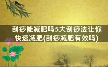 刮痧能减肥吗5大刮痧法让你快速减肥(刮痧减肥有效吗)