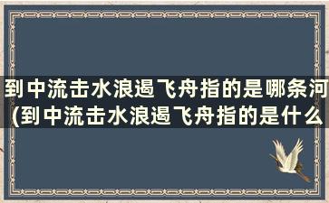 到中流击水浪遏飞舟指的是哪条河(到中流击水浪遏飞舟指的是什么地方)