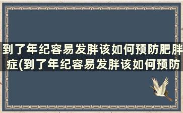 到了年纪容易发胖该如何预防肥胖症(到了年纪容易发胖该如何预防肥胖的发生)