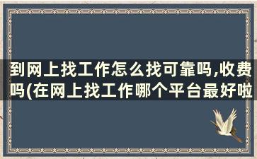 到网上找工作怎么找可靠吗,收费吗(在网上找工作哪个平台最好啦)