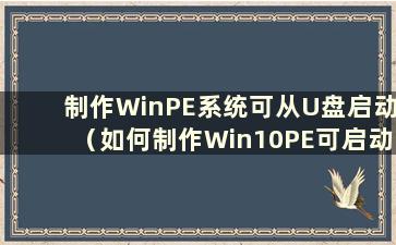 制作WinPE系统可从U盘启动（如何制作Win10PE可启动U盘）