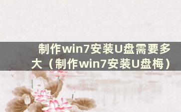 制作win7安装U盘需要多大（制作win7安装U盘梅）