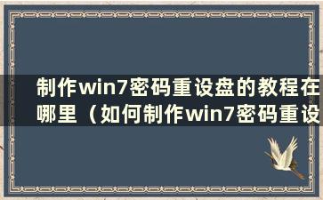 制作win7密码重设盘的教程在哪里（如何制作win7密码重设盘）