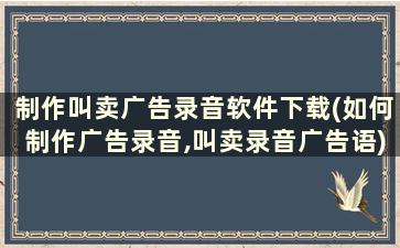 制作叫卖广告录音软件下载(如何制作广告录音,叫卖录音广告语)