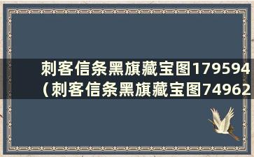 刺客信条黑旗藏宝图179594（刺客信条黑旗藏宝图749625中的宝藏如何获得）