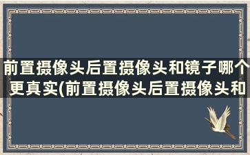 前置摄像头后置摄像头和镜子哪个更真实(前置摄像头后置摄像头和镜子哪个更真实一些)