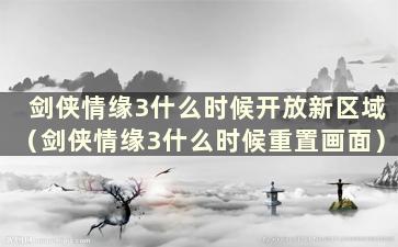 剑侠情缘3什么时候开放新区域（剑侠情缘3什么时候重置画面）