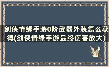 剑侠情缘手游0阶武器外装怎么获得(剑侠情缘手游最终伤害放大)