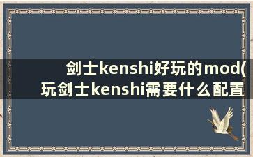 剑士kenshi好玩的mod(玩剑士kenshi需要什么配置)