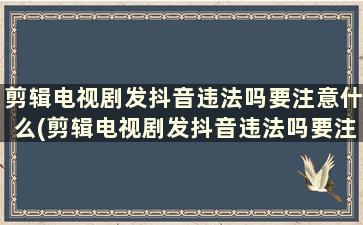 剪辑电视剧发抖音违法吗要注意什么(剪辑电视剧发抖音违法吗要注意什么事项)